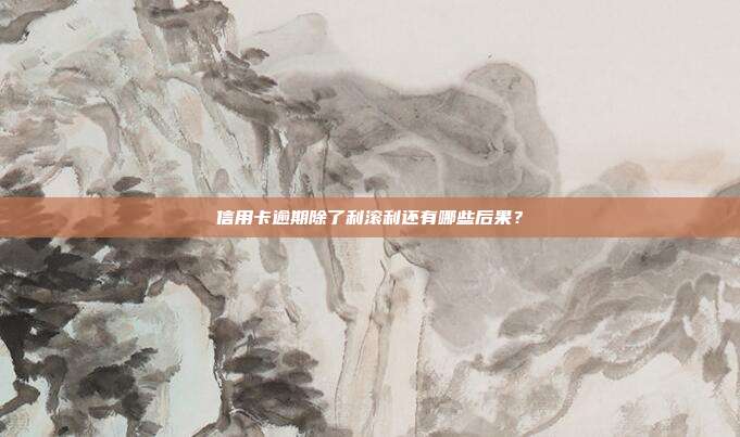 信用卡逾期除了利滾利還有哪些后果?
