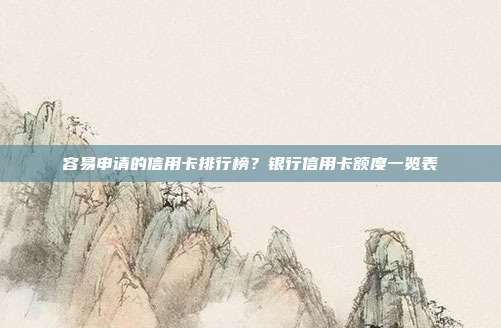 容易申請的信用卡排行榜?銀行信用卡額度一覽表