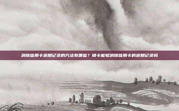 消除信用卡逾期記錄的方法有哪些?銷卡能夠消除信用卡的逾期記錄嗎