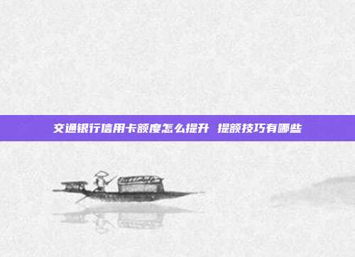 交通銀行信用卡額度怎么提升 提額技巧有哪些