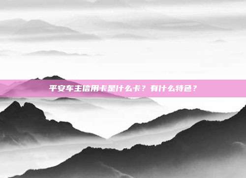 平安車主信用卡是什么卡?有什么特色?