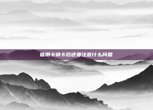 信用卡銷卡后還要注意什么問題