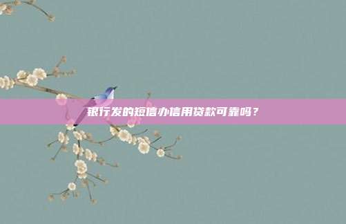銀行發的短信辦信用貸款可靠嗎？