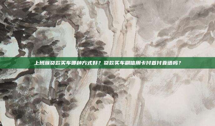 上班族貸款買車哪種方式好?貸款買車刷信用卡付首付靠譜嗎?