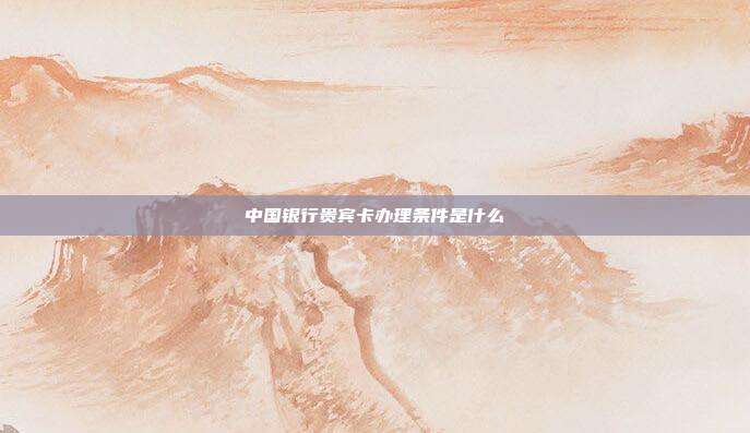 中國銀行貴賓卡辦理條件是什么
