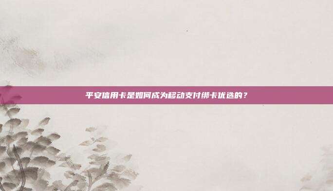 平安信用卡是如何成為移動支付綁卡優(yōu)選的?