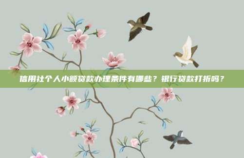 信用社個(gè)人小額貸款辦理?xiàng)l件有哪些?銀行貸款打折嗎?
