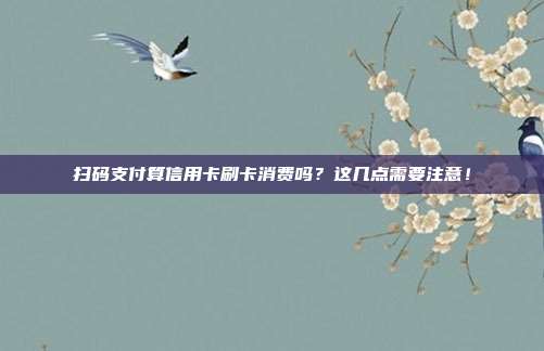 掃碼支付算信用卡刷卡消費嗎?這幾點需要注意!