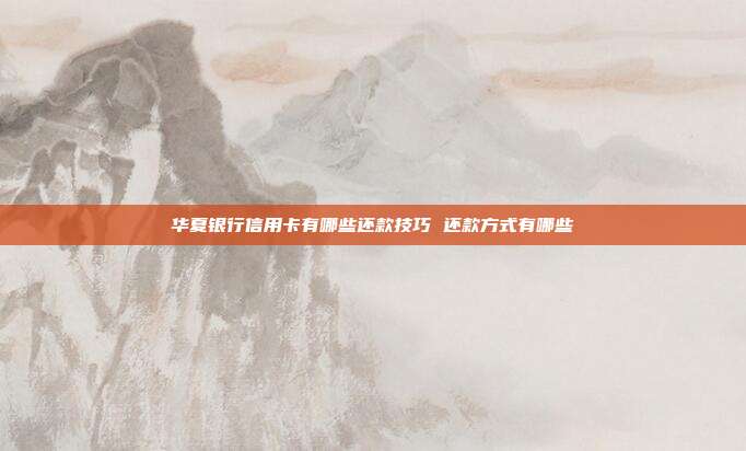 華夏銀行信用卡有哪些還款技巧 還款方式有哪些