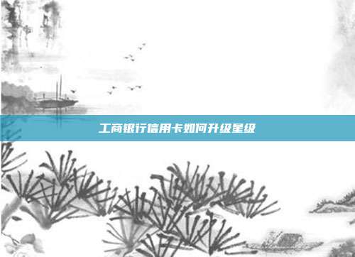 工商銀行信用卡如何升級(jí)星級(jí)