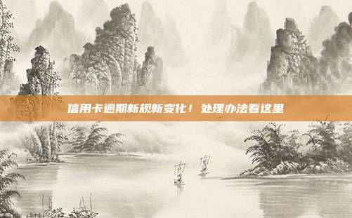 信用卡逾期新規新變化！處理辦法看這里