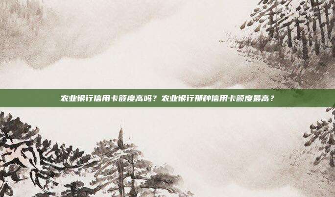 農業銀行信用卡額度高嗎?農業銀行那種信用卡額度最高?