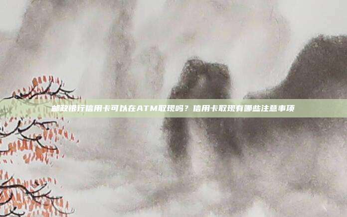 郵政銀行信用卡可以在ATM取現嗎？信用卡取現有哪些注意事項