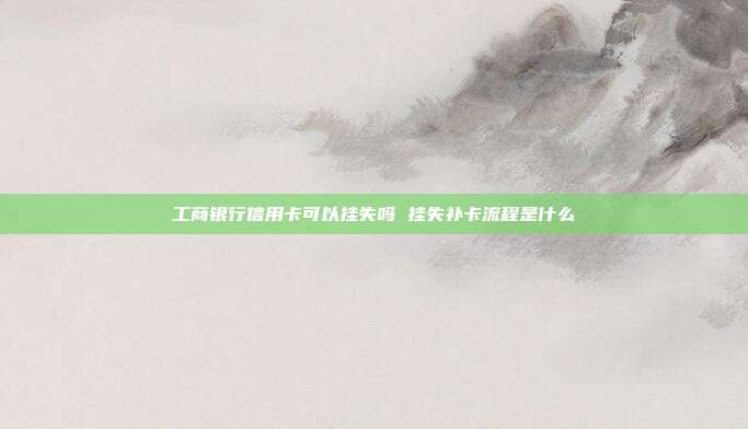 工商銀行信用卡可以掛失嗎 掛失補卡流程是什么
