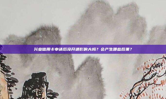興業信用卡申請后沒開通影響大嗎？會產生哪些后果？