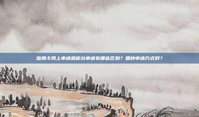 信用卡網上申請和柜臺申請有哪些區別?哪種申請方式好?