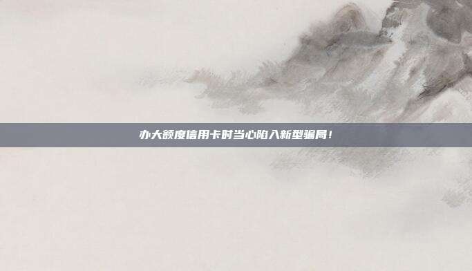 辦大額度信用卡時當心陷入新型騙局!