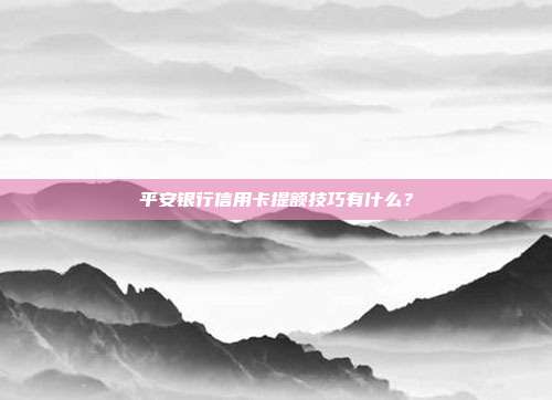 平安銀行信用卡提額技巧有什么?