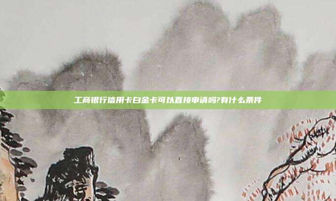 工商銀行信用卡白金卡可以直接申請嗎?有什么條件