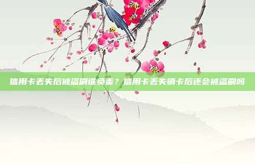 信用卡丟失后被盜刷誰負(fù)責(zé)?信用卡丟失銷卡后還會被盜刷嗎