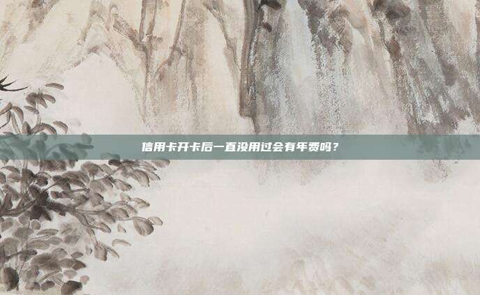 信用卡開卡后一直沒用過會有年費嗎?