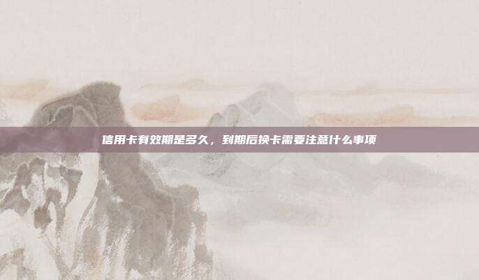 信用卡有效期是多久，到期后換卡需要注意什么事項