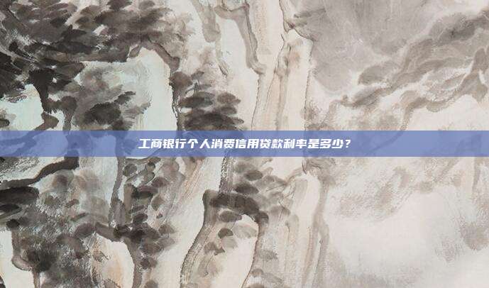 工商銀行個人消費信用貸款利率是多少?