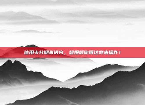 信用卡分期有講究,想提額你得這樣來操作!