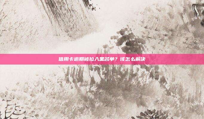 信用卡逾期被拉入黑名單?該怎么解決