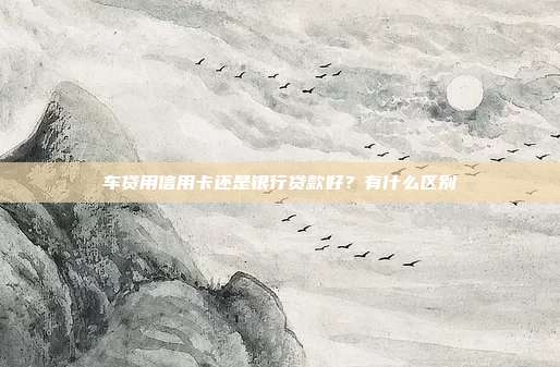 車貸用信用卡還是銀行貸款好?有什么區(qū)別