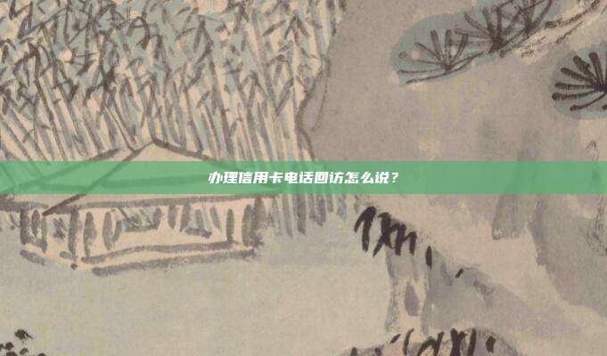 辦理信用卡電話回訪怎么說?
