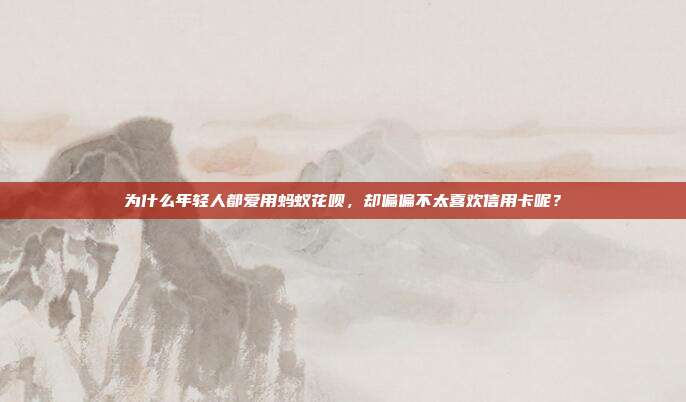 為什么年輕人都愛用螞蟻花唄,卻偏偏不太喜歡信用卡呢?