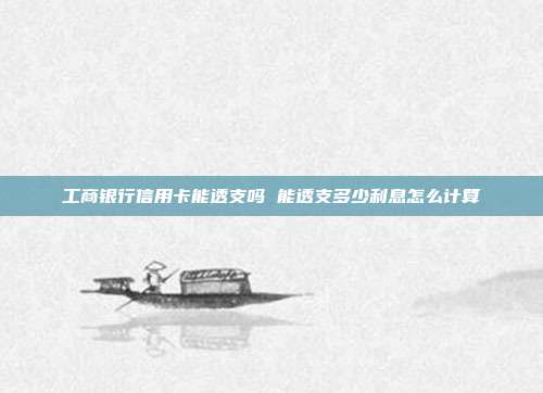 工商銀行信用卡能透支嗎 能透支多少利息怎么計算