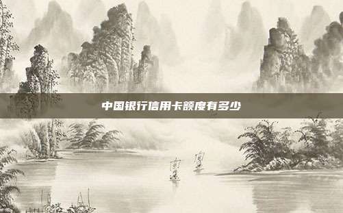 中國銀行信用卡額度有多少