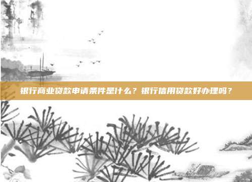 銀行商業(yè)貸款申請條件是什么?銀行信用貸款好辦理嗎?
