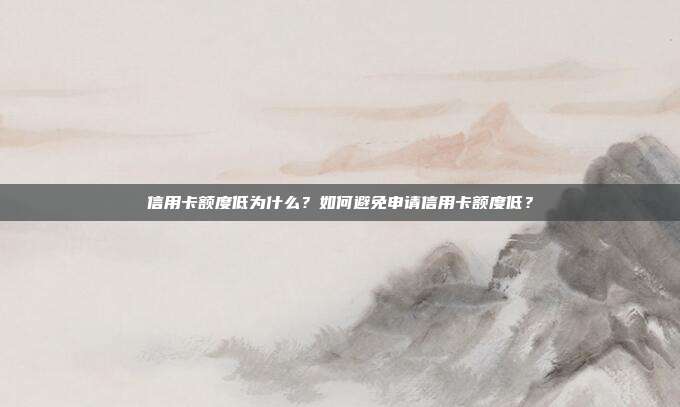 信用卡額度低為什么?如何避免申請(qǐng)信用卡額度低?