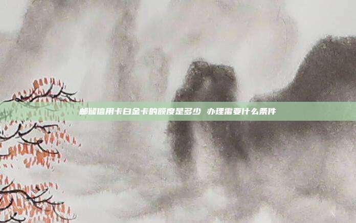 郵儲(chǔ)信用卡白金卡的額度是多少 辦理需要什么條件