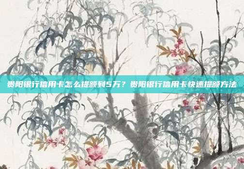 貴陽銀行信用卡怎么提額到5萬?貴陽銀行信用卡快速提額方法