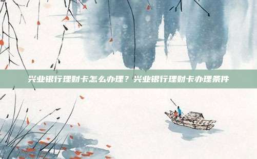 興業銀行理財卡怎么辦理？興業銀行理財卡辦理條件