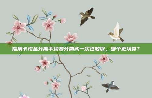 信用卡現金分期手續費分期或一次性收取,哪個更劃算?