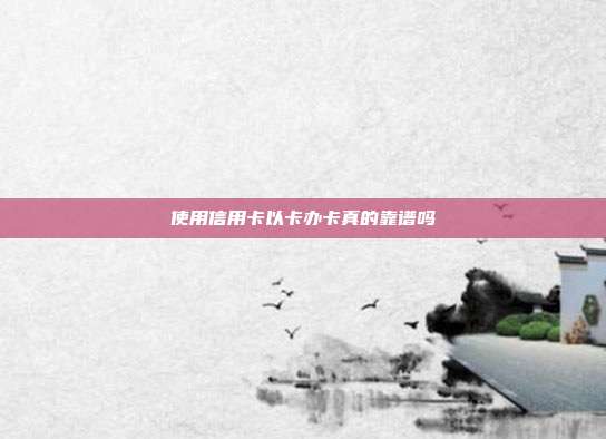 使用信用卡以卡辦卡真的靠譜嗎