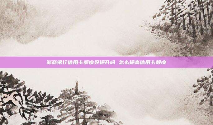 浙商銀行信用卡額度好提升嗎 怎么提高信用卡額度