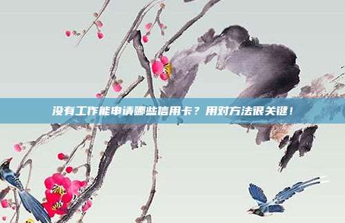沒有工作能申請哪些信用卡?用對方法很關(guān)鍵!