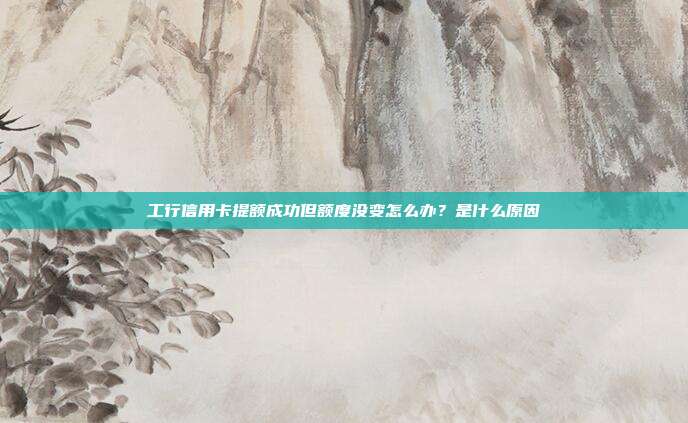 工行信用卡提額成功但額度沒變怎么辦?是什么原因