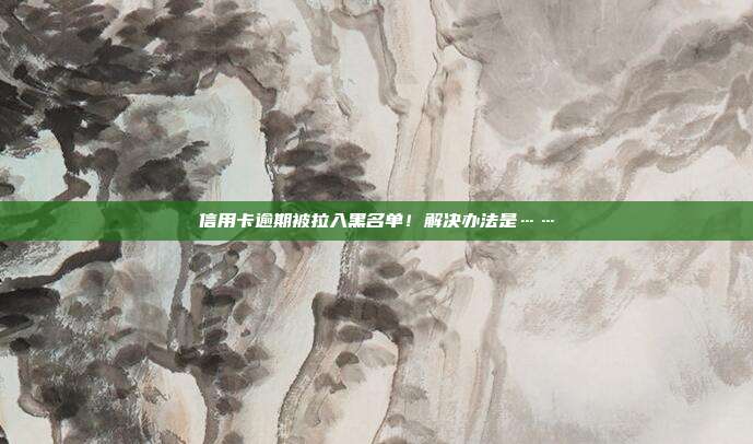 信用卡逾期被拉入黑名單!解決辦法是……