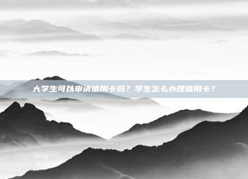 大學(xué)生可以申請(qǐng)信用卡嗎?學(xué)生怎么辦理信用卡?