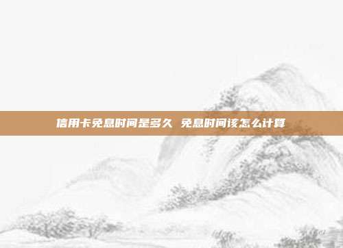 信用卡免息時(shí)間是多久 免息時(shí)間該怎么計(jì)算