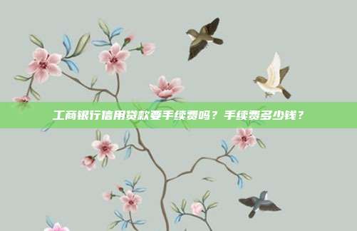 工商銀行信用貸款要手續費嗎?手續費多少錢?