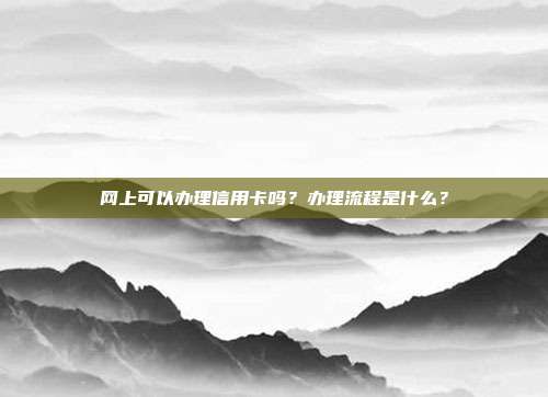 網上可以辦理信用卡嗎？辦理流程是什么？