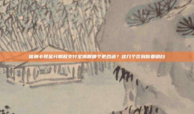 信用卡現(xiàn)金分期和支付寶借唄哪個更合適?這幾個區(qū)別你要明白